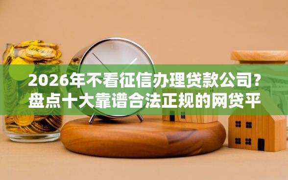 2026年不看征信办理贷款公司？盘点十大靠谱合法正规的网贷平台