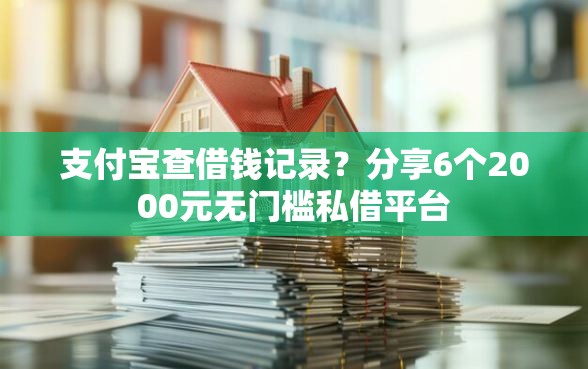 支付宝查借钱记录？分享6个2000元无门槛私借平台