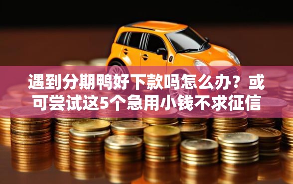 遇到分期鸭好下款吗怎么办？或可尝试这5个急用小钱不求征信流水轻松贷的口子