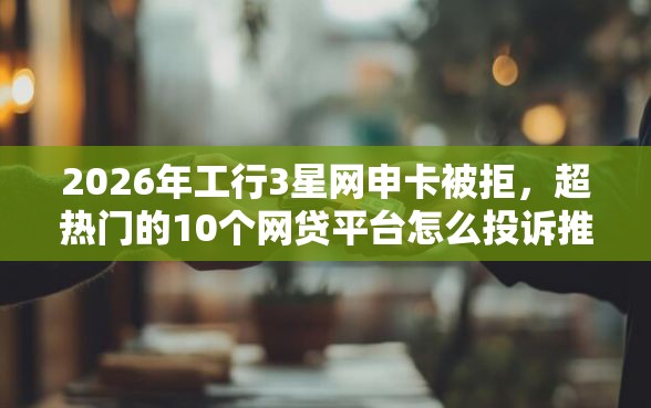 2026年工行3星网申卡被拒，超热门的10个网贷平台怎么投诉推荐