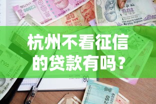 杭州不看征信的贷款有吗？盘点8个平台容易借款成功给你参考
