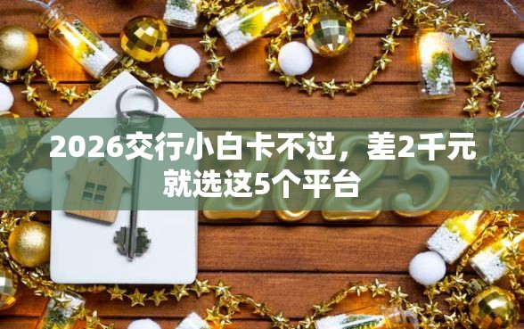 2026交行小白卡不过，差2千元就选这5个平台