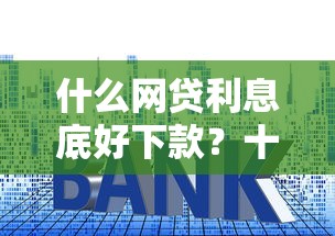 什么网贷利息底好下款？十个逾期也不怕的15天贷款平台
