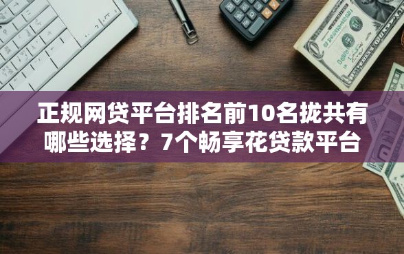 正规网贷平台排名前10名拢共有哪些选择？7个畅享花贷款平台怎么样详解