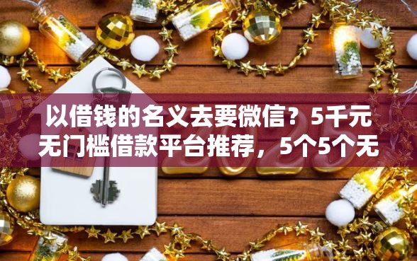 以借钱的名义去要微信？5千元无门槛借款平台推荐，5个5个无视黑户下款口子盘点