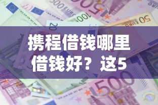 携程借钱哪里借钱好？这5个先还利息后还本金的贷款平台可以试试