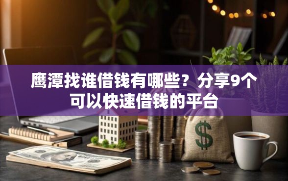 鹰潭找谁借钱有哪些？分享9个可以快速借钱的平台