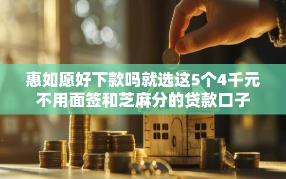 惠如愿好下款吗就选这5个4千元不用面签和芝麻分的贷款口子