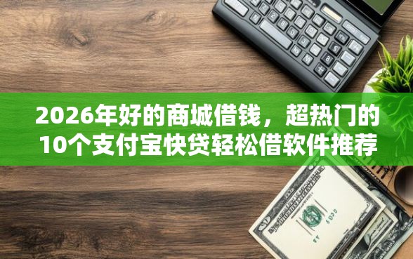 2026年好的商城借钱，超热门的10个支付宝快贷轻松借软件推荐