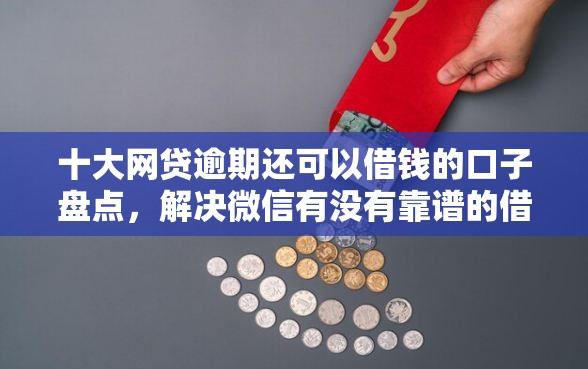 十大网贷逾期还可以借钱的口子盘点，解决微信有没有靠谱的借钱的问题