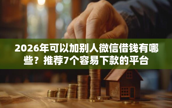 2026年可以加别人微信借钱有哪些？推荐7个容易下款的平台