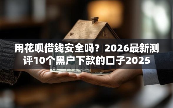 用花呗借钱安全吗？2026最新测评10个黑户下款的口子2025