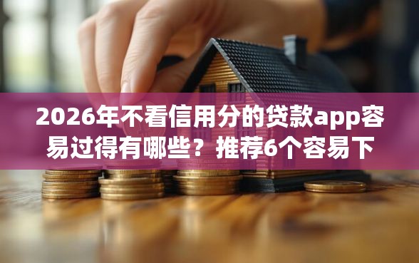 2026年不看信用分的贷款app容易过得有哪些？推荐6个容易下款的平台