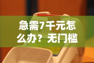 急需7千元怎么办？无门槛的借款平台试试这7个无门槛平台