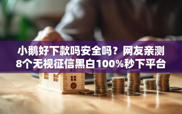 小鹅好下款吗安全吗？网友亲测8个无视征信黑白100%秒下平台盘点