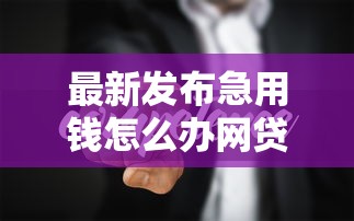 最新发布急用钱怎么办网贷也借不到，私人借钱10000元有这6个渠道