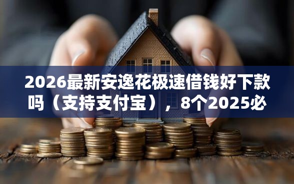 2026最新安逸花极速借钱好下款吗（支持支付宝），8个2025必下款的口子无私分享