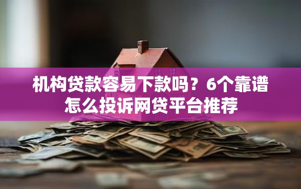 机构贷款容易下款吗？6个靠谱怎么投诉网贷平台推荐