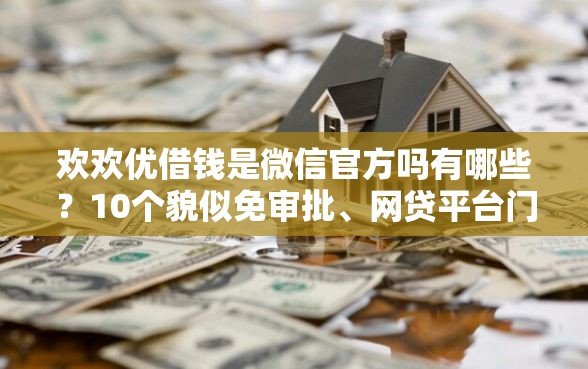 欢欢优借钱是微信官方吗有哪些？10个貌似免审批、网贷平台门槛低一点的平台合集