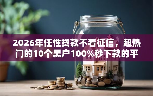 2026年任性贷款不看征信，超热门的10个黑户100%秒下款的平台推荐