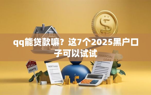 qq能贷款嘛？这7个2025黑户口子可以试试
