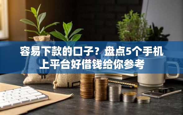 容易下款的口子？盘点5个手机上平台好借钱给你参考