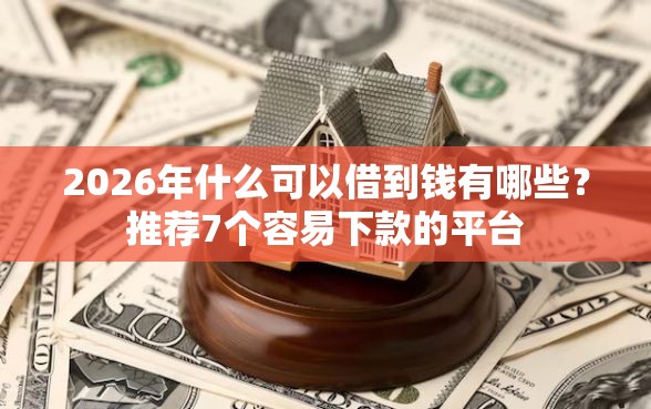 2026年什么可以借到钱有哪些？推荐7个容易下款的平台