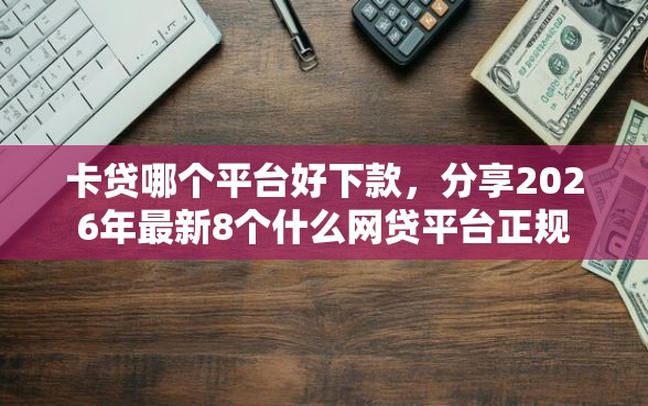 卡贷哪个平台好下款，分享2026年最新8个什么网贷平台正规