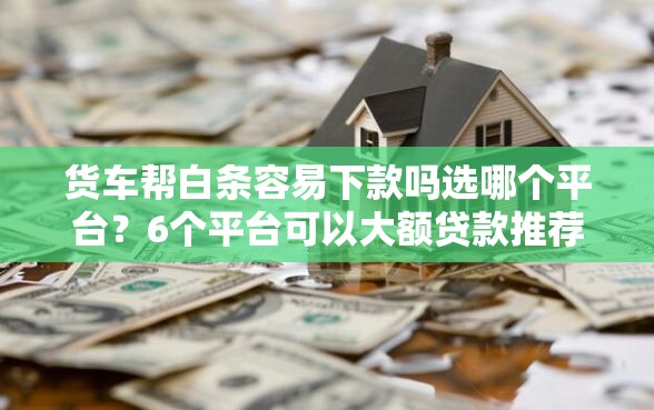 货车帮白条容易下款吗选哪个平台？6个平台可以大额贷款推荐