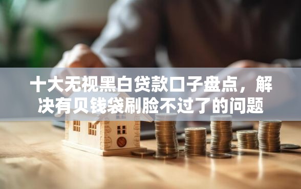 十大无视黑白贷款口子盘点，解决有贝钱袋刷脸不过了的问题