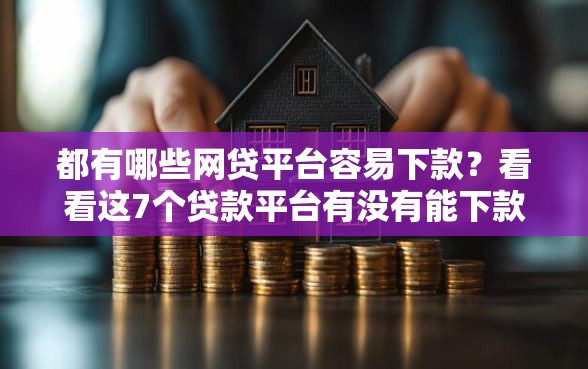 都有哪些网贷平台容易下款？看看这7个贷款平台有没有能下款的