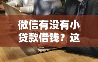 微信有没有小贷款借钱？这7个能下款的贷款平台可以试试