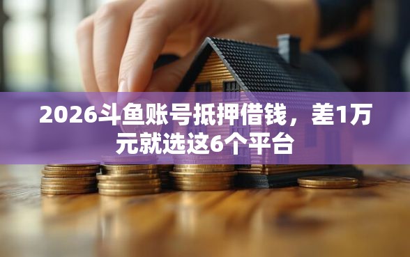 2026斗鱼账号抵押借钱，差1万元就选这6个平台