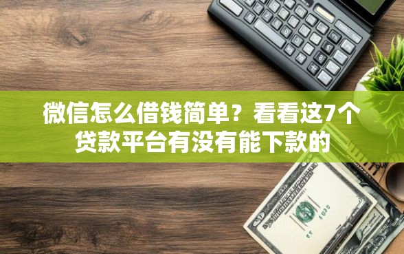 微信怎么借钱简单？看看这7个贷款平台有没有能下款的