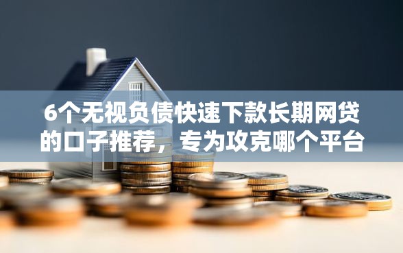 6个无视负债快速下款长期网贷的口子推荐，专为攻克哪个平台容易借钱三万难题