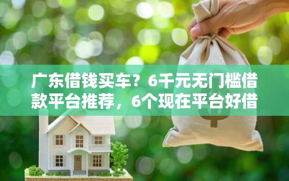 广东借钱买车？6千元无门槛借款平台推荐，6个现在平台好借钱盘点