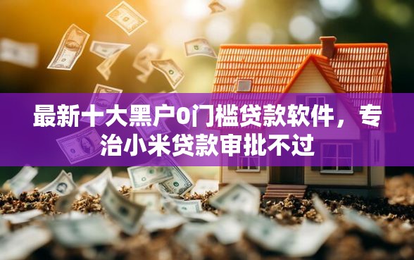 最新十大黑户0门槛贷款软件，专治小米贷款审批不过