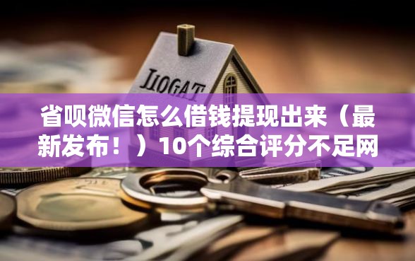 省呗微信怎么借钱提现出来（最新发布！）10个综合评分不足网贷平台可以借款