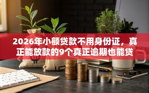 2026年小额贷款不用身份证，真正能放款的9个真正逾期也能贷的平台推荐