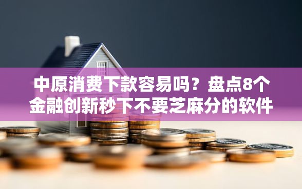 中原消费下款容易吗？盘点8个金融创新秒下不要芝麻分的软件给你参考