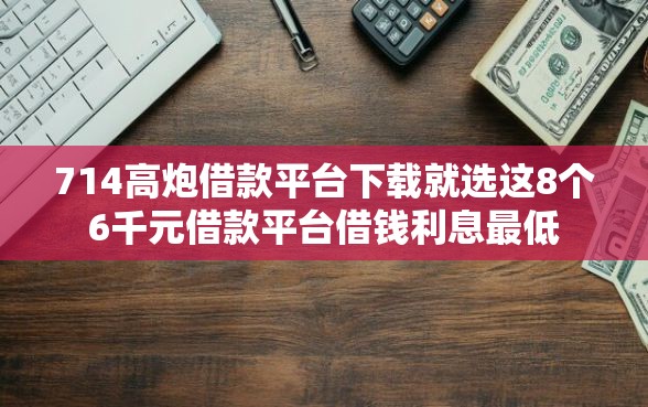 714高炮借款平台下载就选这8个6千元借款平台借钱利息最低