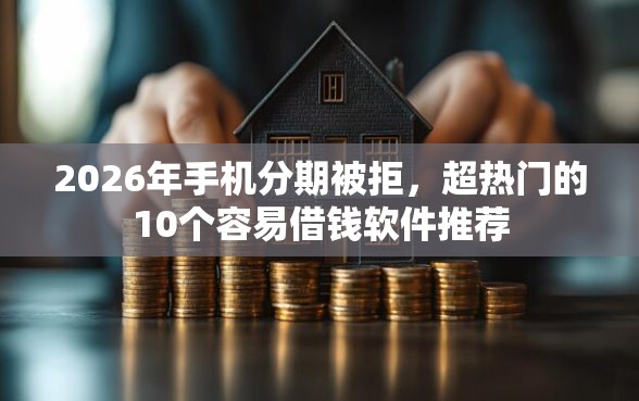 2026年手机分期被拒，超热门的10个容易借钱软件推荐