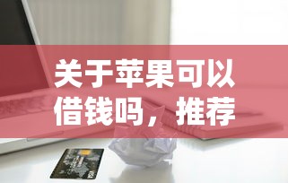 关于苹果可以借钱吗，推荐6个无视黑白百分百下款的借款平台给你