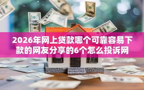 2026年网上贷款哪个可靠容易下款的网友分享的6个怎么投诉网贷平台我觉得不错！