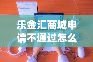 乐金汇商城申请不通过怎么办选哪个平台？6个不用面签和芝麻分的贷款app推荐