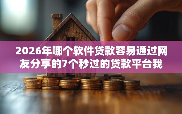 2026年哪个软件贷款容易通过网友分享的7个秒过的贷款平台我觉得不错！