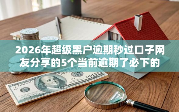 2026年超级黑户逾期秒过口子网友分享的5个当前逾期了必下的口子我觉得不错！