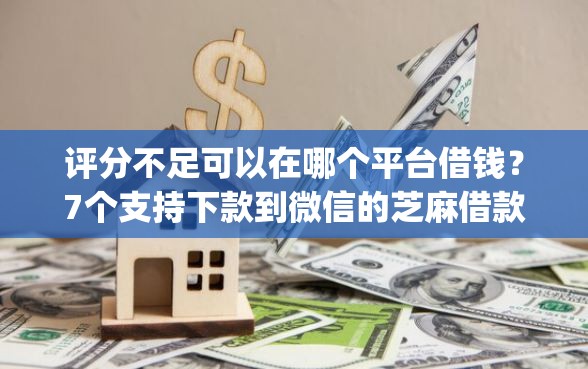 评分不足可以在哪个平台借钱？7个支持下款到微信的芝麻借款实时到账速借app