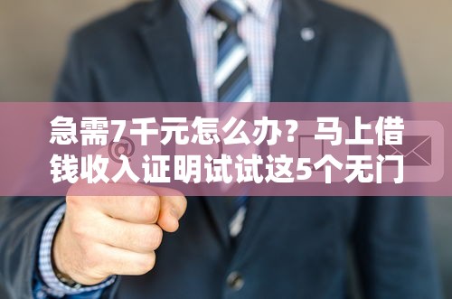 急需7千元怎么办？马上借钱收入证明试试这5个无门槛平台