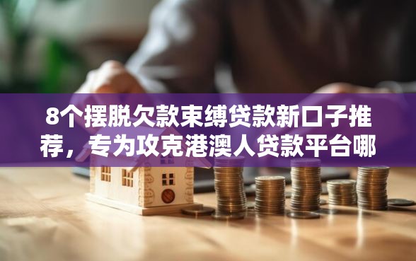 8个摆脱欠款束缚贷款新口子推荐，专为攻克港澳人贷款平台哪个好下款难题